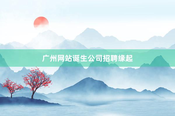 广州网站诞生公司招聘缘起